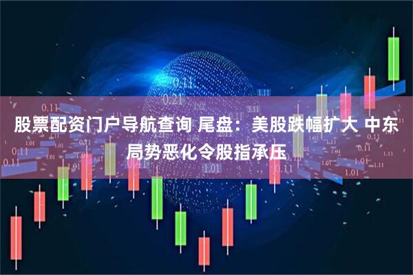 股票配资门户导航查询 尾盘：美股跌幅扩大 中东局势恶化令股指承压