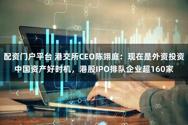 配资门户平台 港交所CEO陈翊庭：现在是外资投资中国资产好时机，港股IPO排队企业超160家
