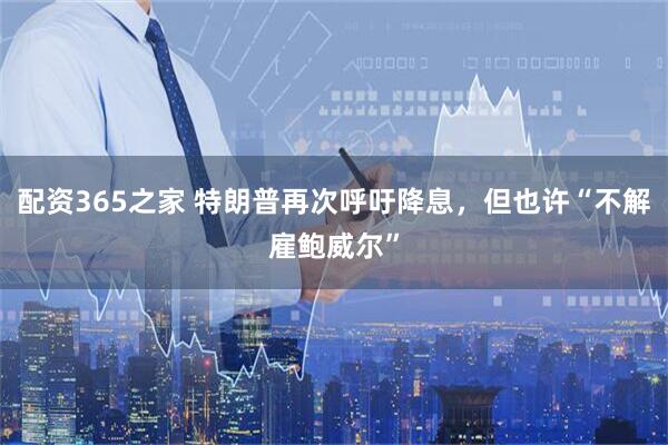 配资365之家 特朗普再次呼吁降息，但也许“不解雇鲍威尔”