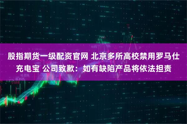股指期货一级配资官网 北京多所高校禁用罗马仕充电宝 公司致歉：如有缺陷产品将依法担责