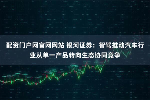 配资门户网官网网站 银河证券：智驾推动汽车行业从单一产品转向生态协同竞争