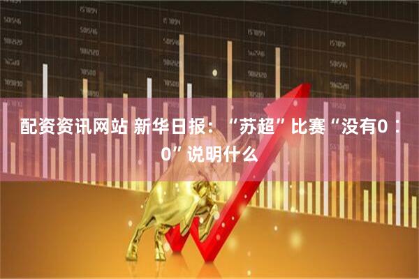 配资资讯网站 新华日报：“苏超”比赛“没有0∶0”说明什么
