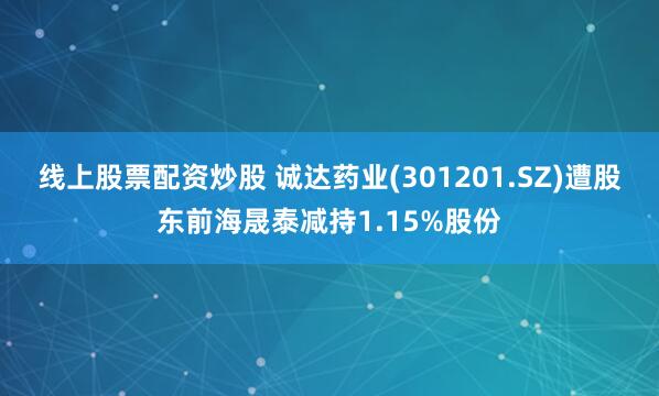线上股票配资炒股 诚达药业(301201.SZ)遭股东前海晟泰减持1.15%股份