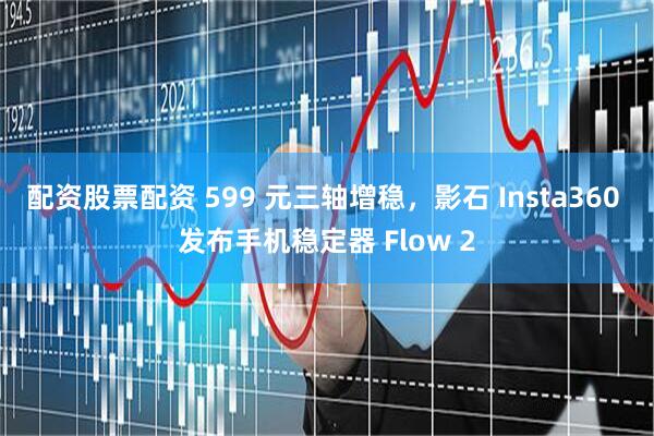 配资股票配资 599 元三轴增稳，影石 Insta360 发布手机稳定器 Flow 2