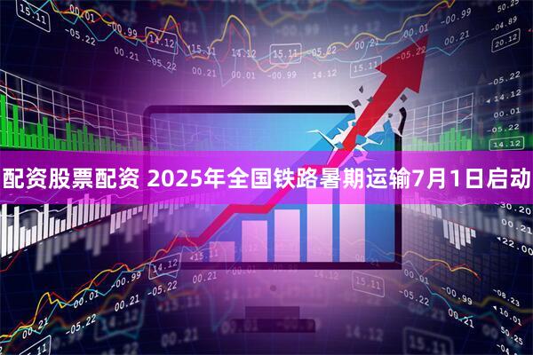 配资股票配资 2025年全国铁路暑期运输7月1日启动