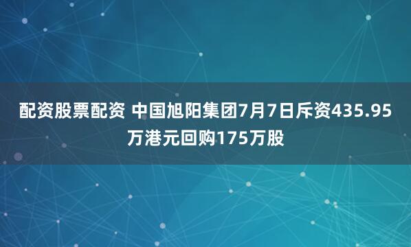 配资股票配资 中国旭阳集团7月7日斥资435.95万港元回购175万股