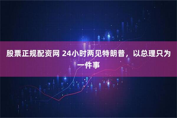股票正规配资网 24小时两见特朗普，以总理只为一件事