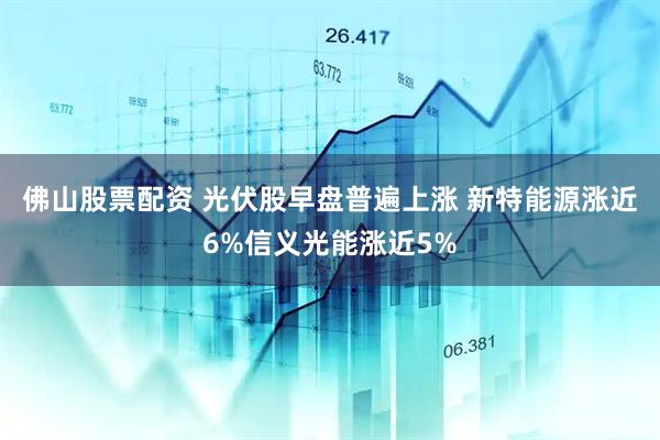 佛山股票配资 光伏股早盘普遍上涨 新特能源涨近6%信义光能涨近5%