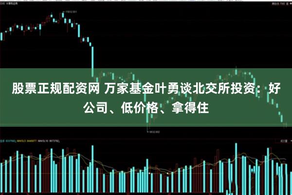 股票正规配资网 万家基金叶勇谈北交所投资：好公司、低价格、拿得住