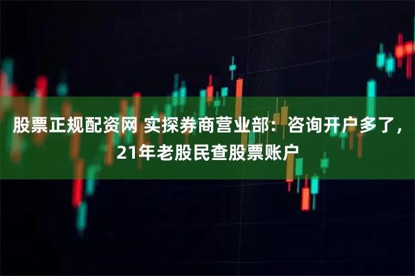 股票正规配资网 实探券商营业部：咨询开户多了，21年老股民查股票账户