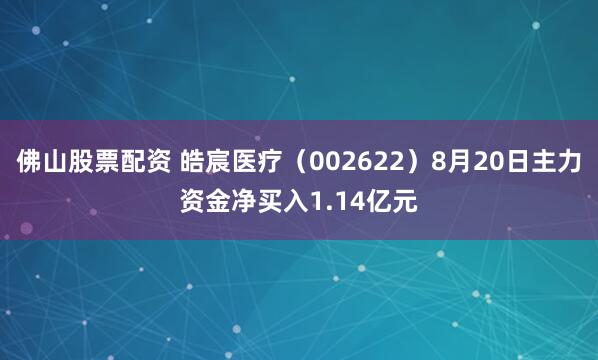 佛山股票配资 皓宸医疗（002622）8月20日主力资金净买入1.14亿元