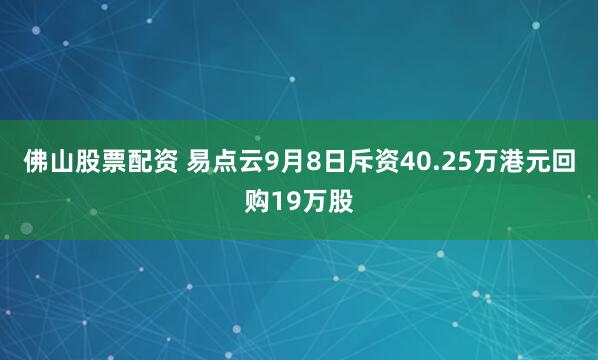 佛山股票配资 易点云9月8日斥资40.25万港元回购19万股