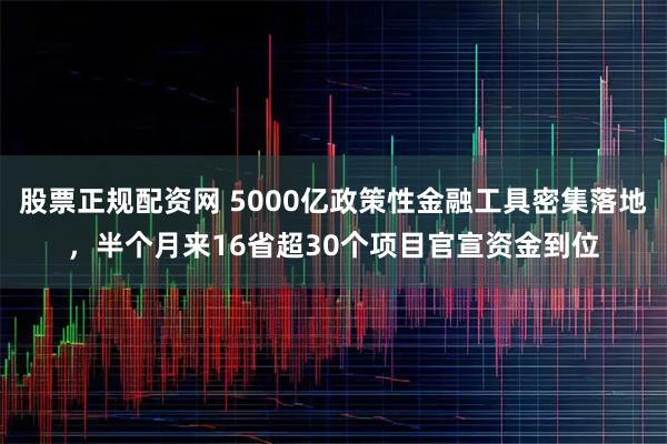 股票正规配资网 5000亿政策性金融工具密集落地，半个月来16省超30个项目官宣资金到位