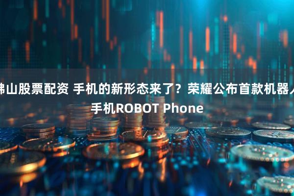 佛山股票配资 手机的新形态来了？荣耀公布首款机器人手机ROBOT Phone