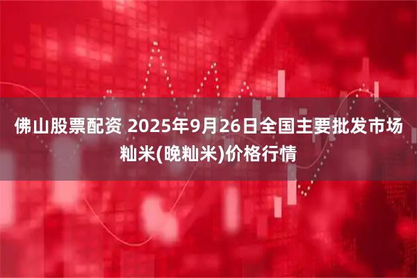 佛山股票配资 2025年9月26日全国主要批发市场籼米(晚籼米)价格行情