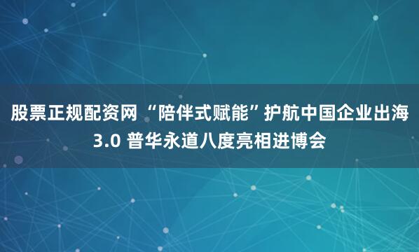 股票正规配资网 “陪伴式赋能”护航中国企业出海3.0 普华永道八度亮相进博会