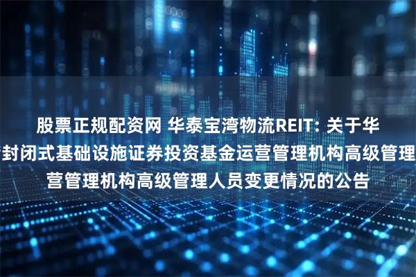 股票正规配资网 华泰宝湾物流REIT: 关于华泰紫金宝湾物流仓储封闭式基础设施证券投资基金运营管理机构高级管理人员变更情况的公告