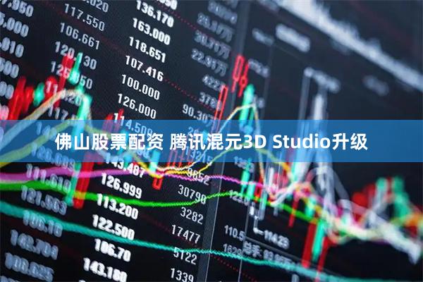 佛山股票配资 腾讯混元3D Studio升级