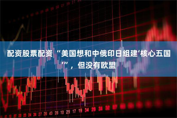 配资股票配资 “美国想和中俄印日组建‘核心五国’”，但没有欧盟