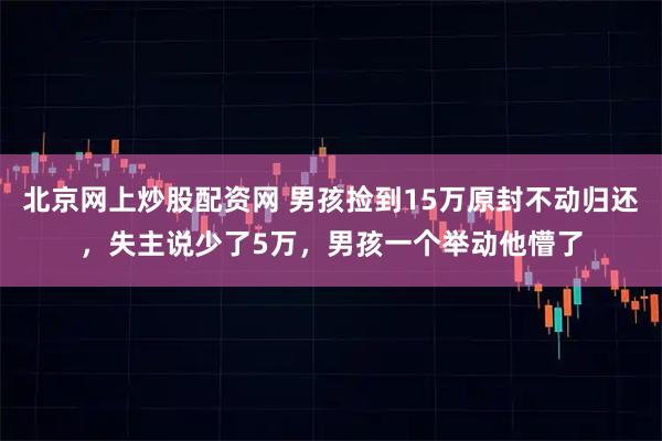北京网上炒股配资网 男孩捡到15万原封不动归还，失主说少了5万，男孩一个举动他懵了